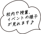 校内や授業、イベントの様子が見れます♪